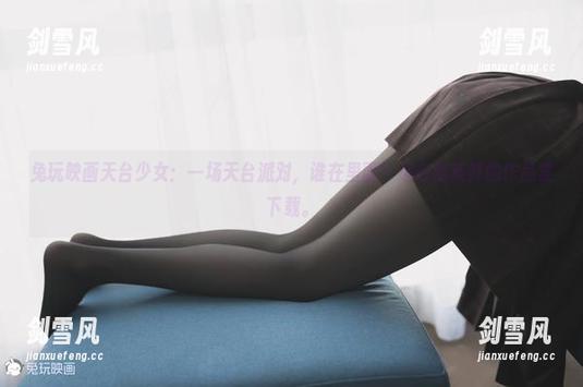 兔玩映画天台少女：一场天台派对，谁在里面？适合超新鲜的作品集下载。